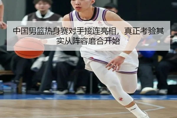 中国男篮热身赛对手接连亮相，真正考验其实从阵容磨合开始